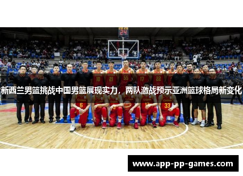 新西兰男篮挑战中国男篮展现实力，两队激战预示亚洲篮球格局新变化