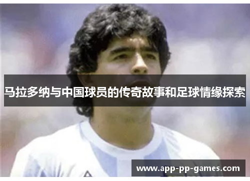 马拉多纳与中国球员的传奇故事和足球情缘探索